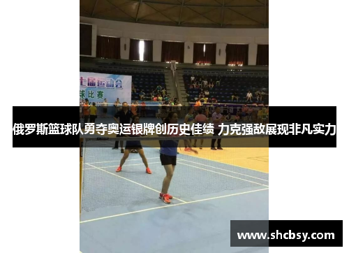 俄罗斯篮球队勇夺奥运银牌创历史佳绩 力克强敌展现非凡实力