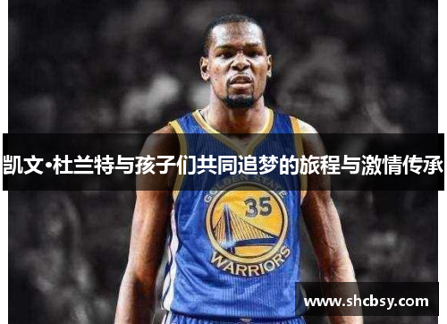 凯文·杜兰特与孩子们共同追梦的旅程与激情传承