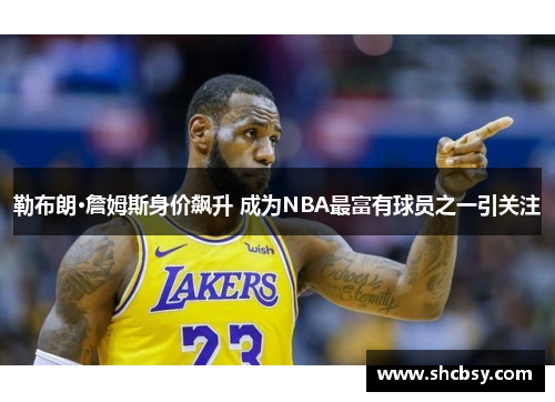 勒布朗·詹姆斯身价飙升 成为NBA最富有球员之一引关注