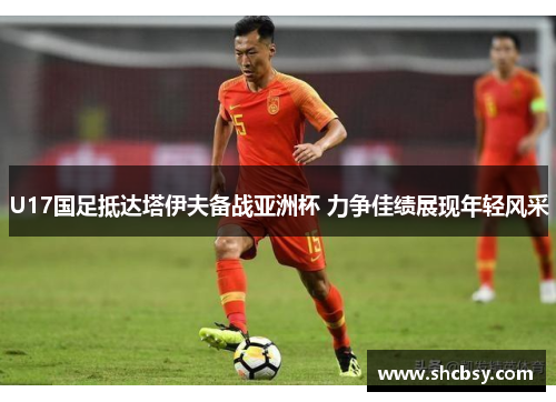 U17国足抵达塔伊夫备战亚洲杯 力争佳绩展现年轻风采