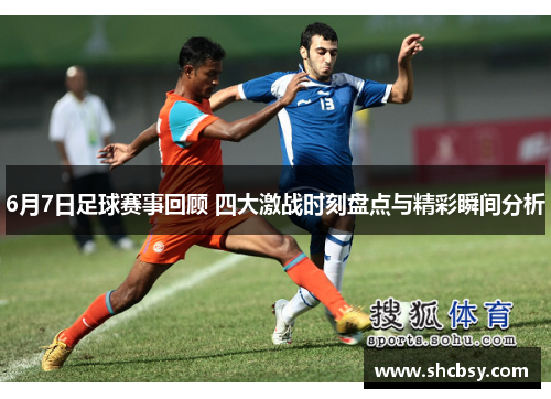6月7日足球赛事回顾 四大激战时刻盘点与精彩瞬间分析