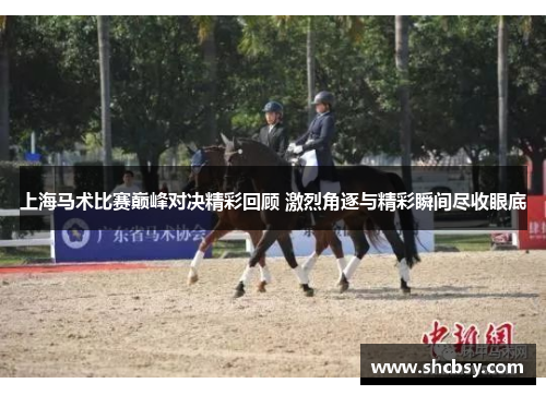 上海马术比赛巅峰对决精彩回顾 激烈角逐与精彩瞬间尽收眼底