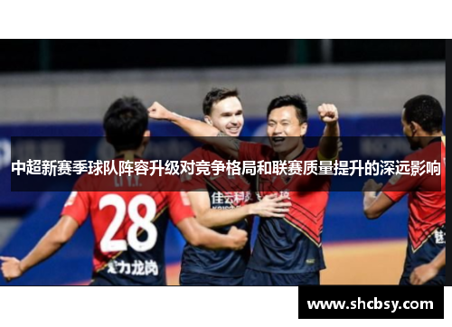 中超新赛季球队阵容升级对竞争格局和联赛质量提升的深远影响