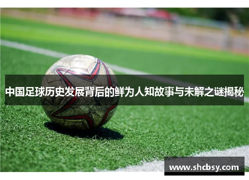 中国足球历史发展背后的鲜为人知故事与未解之谜揭秘