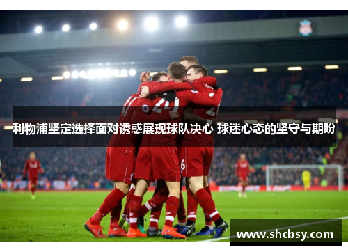 利物浦坚定选择面对诱惑展现球队决心 球迷心态的坚守与期盼
