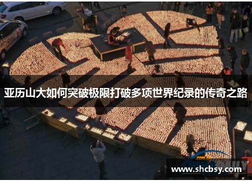 亚历山大如何突破极限打破多项世界纪录的传奇之路