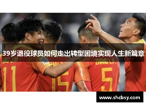 39岁退役球员如何走出转型困境实现人生新篇章