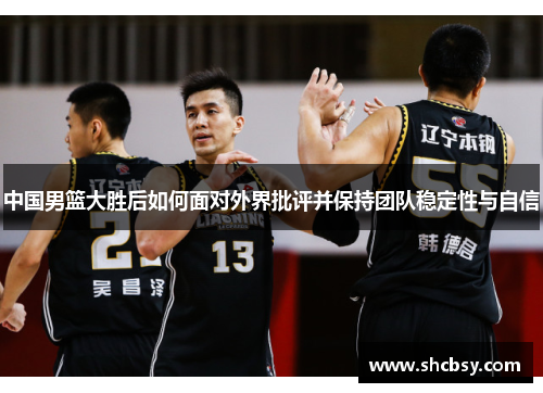 中国男篮大胜后如何面对外界批评并保持团队稳定性与自信