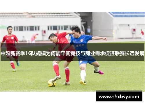 中超新赛季16队规模为何能平衡竞技与商业需求促进联赛长远发展