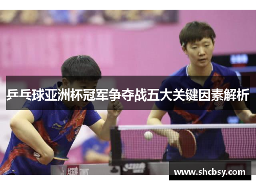 乒乓球亚洲杯冠军争夺战五大关键因素解析