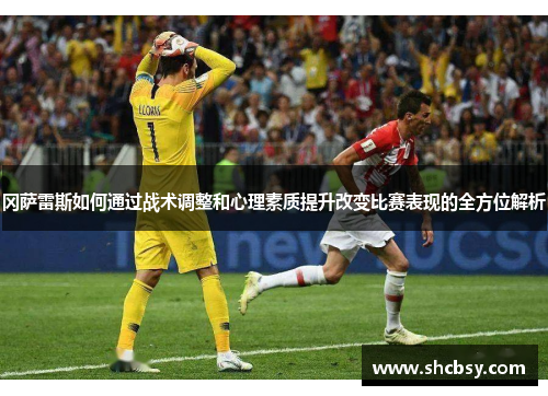 冈萨雷斯如何通过战术调整和心理素质提升改变比赛表现的全方位解析