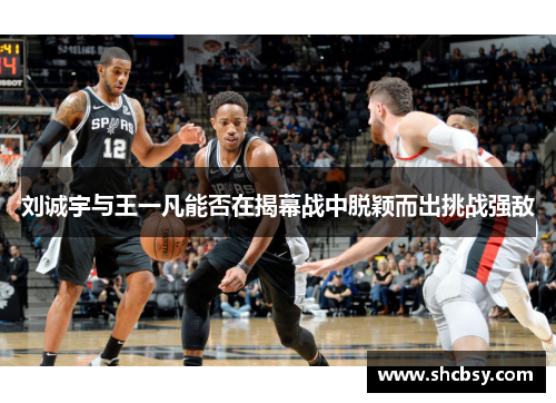 刘诚宇与王一凡能否在揭幕战中脱颖而出挑战强敌