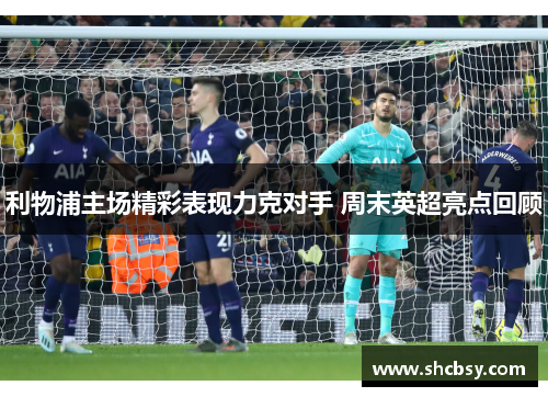 利物浦主场精彩表现力克对手 周末英超亮点回顾