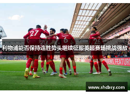 利物浦能否保持连胜势头继续征服英超赛场挑战强敌