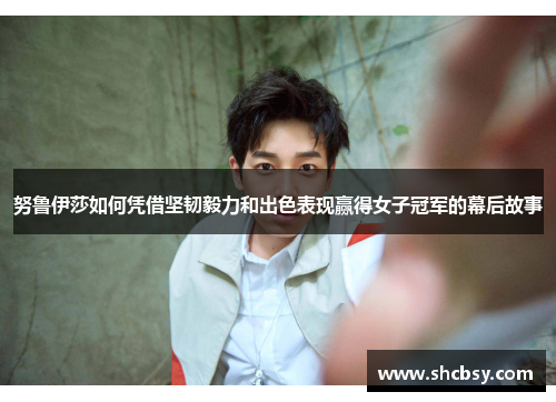 努鲁伊莎如何凭借坚韧毅力和出色表现赢得女子冠军的幕后故事