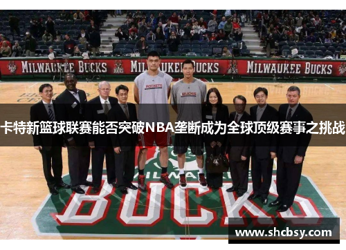 卡特新篮球联赛能否突破NBA垄断成为全球顶级赛事之挑战