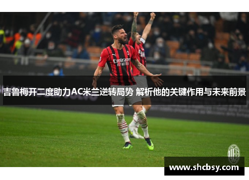 吉鲁梅开二度助力AC米兰逆转局势 解析他的关键作用与未来前景