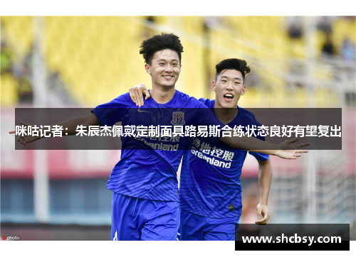 咪咕记者：朱辰杰佩戴定制面具路易斯合练状态良好有望复出