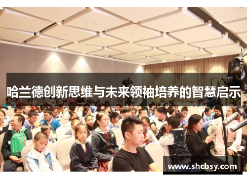 哈兰德创新思维与未来领袖培养的智慧启示