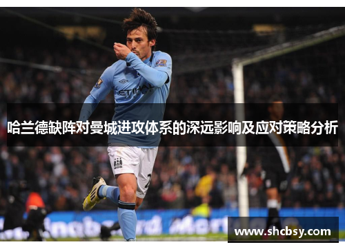 哈兰德缺阵对曼城进攻体系的深远影响及应对策略分析
