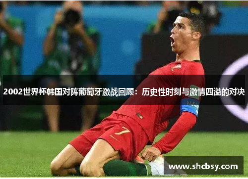 2002世界杯韩国对阵葡萄牙激战回顾：历史性时刻与激情四溢的对决