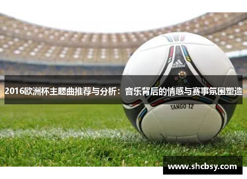 2016欧洲杯主题曲推荐与分析：音乐背后的情感与赛事氛围塑造