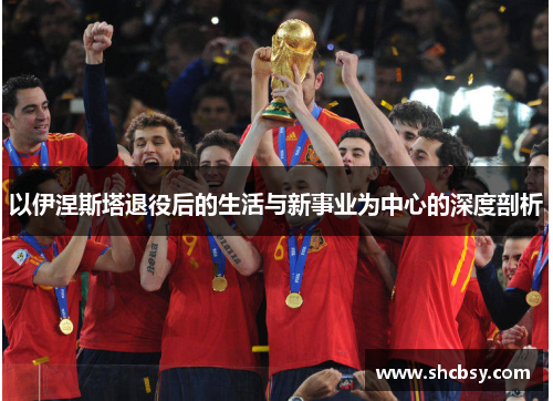 以伊涅斯塔退役后的生活与新事业为中心的深度剖析