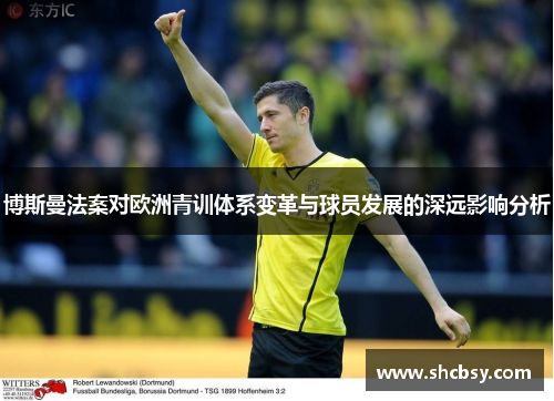 博斯曼法案对欧洲青训体系变革与球员发展的深远影响分析