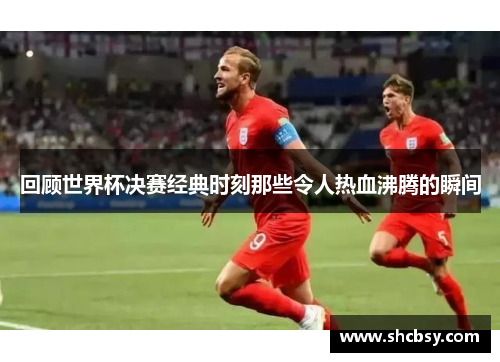 回顾世界杯决赛经典时刻那些令人热血沸腾的瞬间