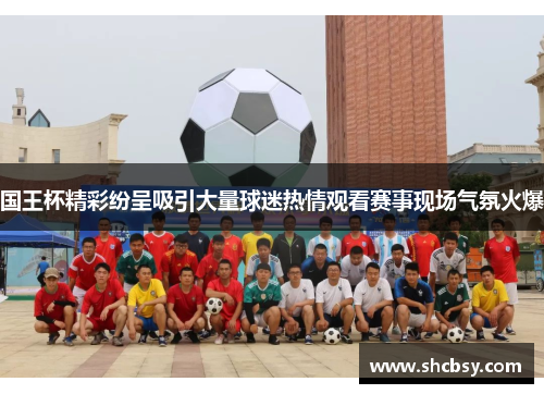 国王杯精彩纷呈吸引大量球迷热情观看赛事现场气氛火爆