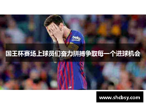国王杯赛场上球员们奋力拼搏争取每一个进球机会