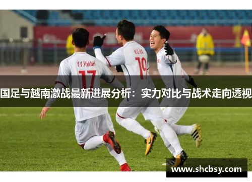 国足与越南激战最新进展分析：实力对比与战术走向透视