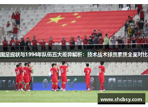 国足现状与1994年队伍五大差异解析：技术战术球员素质全面对比