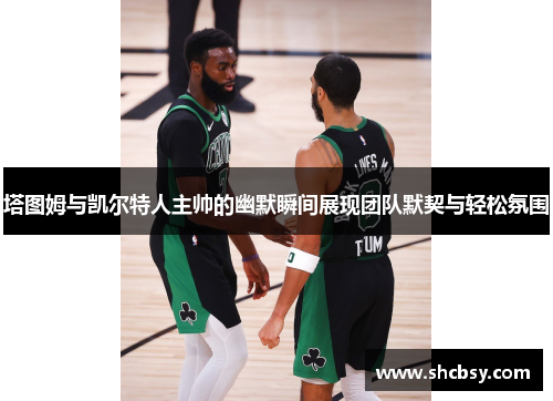 塔图姆与凯尔特人主帅的幽默瞬间展现团队默契与轻松氛围