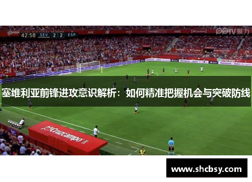 塞维利亚前锋进攻意识解析：如何精准把握机会与突破防线