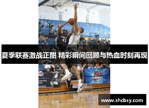 夏季联赛激战正酣 精彩瞬间回顾与热血时刻再现