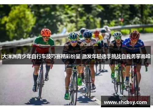 大洋洲青少年自行车技巧赛精彩纷呈 激发年轻选手挑战自我勇攀高峰