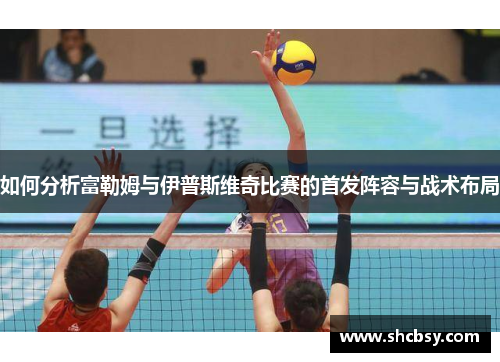 如何分析富勒姆与伊普斯维奇比赛的首发阵容与战术布局