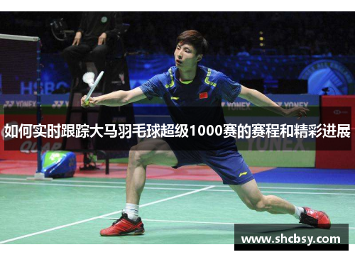 如何实时跟踪大马羽毛球超级1000赛的赛程和精彩进展 如何实时跟踪大马羽毛球超级1000赛的赛程和精彩进展