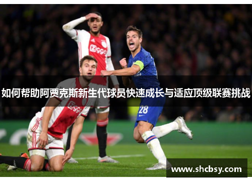 如何帮助阿贾克斯新生代球员快速成长与适应顶级联赛挑战 如何帮助阿贾克斯新生代球员快速成长与适应顶级联赛挑战