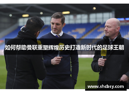 如何帮助曼联重塑辉煌历史打造新时代的足球王朝 如何帮助曼联重塑辉煌历史打造新时代的足球王朝
