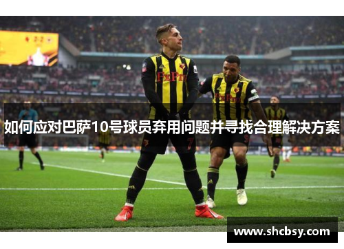 如何应对巴萨10号球员弃用问题并寻找合理解决方案