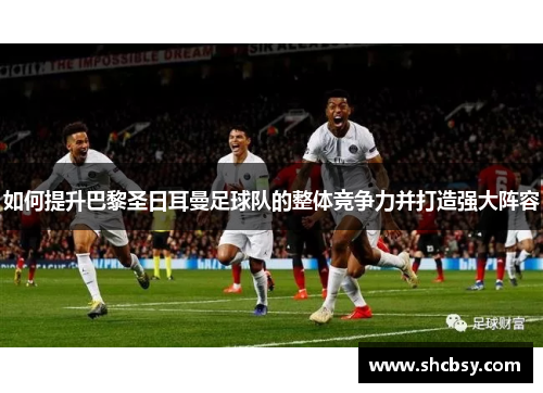 如何提升巴黎圣日耳曼足球队的整体竞争力并打造强大阵容