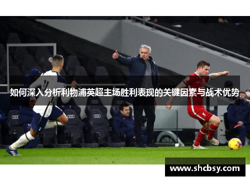 如何深入分析利物浦英超主场胜利表现的关键因素与战术优势