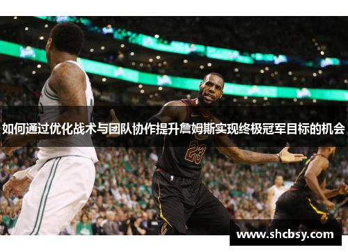 如何通过优化战术与团队协作提升詹姆斯实现终极冠军目标的机会 如何通过优化战术与团队协作提升詹姆斯实现终极冠军目标的机会