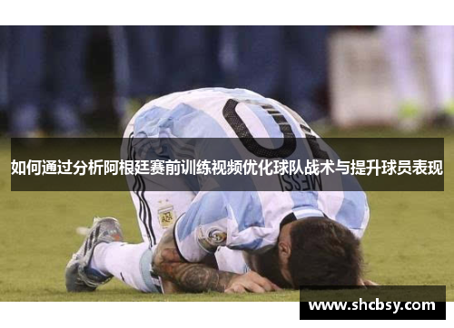 如何通过分析阿根廷赛前训练视频优化球队战术与提升球员表现
