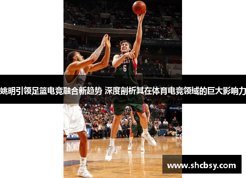 姚明引领足篮电竞融合新趋势 深度剖析其在体育电竞领域的巨大影响力 姚明引领足篮电竞融合新趋势 深度剖析其在体育电竞领域的巨大影响力