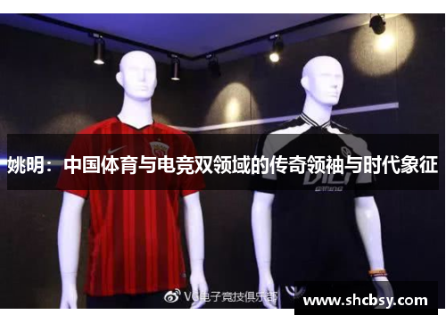 姚明：中国体育与电竞双领域的传奇领袖与时代象征