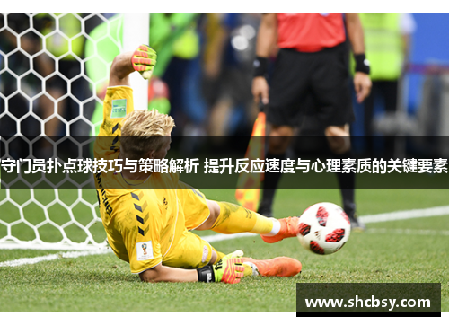 守门员扑点球技巧与策略解析 提升反应速度与心理素质的关键要素