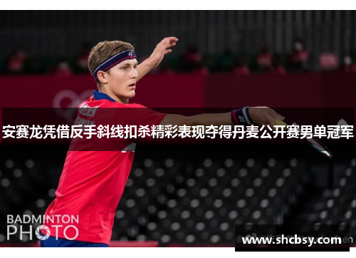 安赛龙凭借反手斜线扣杀精彩表现夺得丹麦公开赛男单冠军